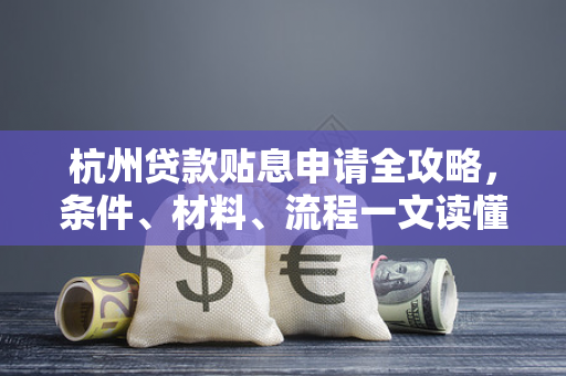 杭州贷款贴息申请全攻略,条件、材料、流程一文读懂