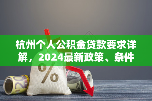 杭州个人公积金贷款要求详解，2024最新政策、条件及申请指南