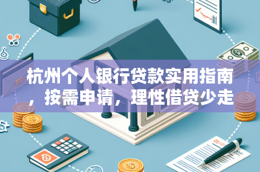 杭州个人银行贷款实用指南,按需申请,理性借贷少走弯路