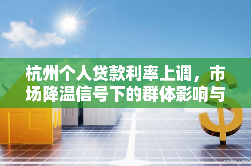 杭州个人贷款利率上调,市场降温信号下的群体影响与应对 杭州个人贷款利率上调,市场降温信号下的群体影响与应对