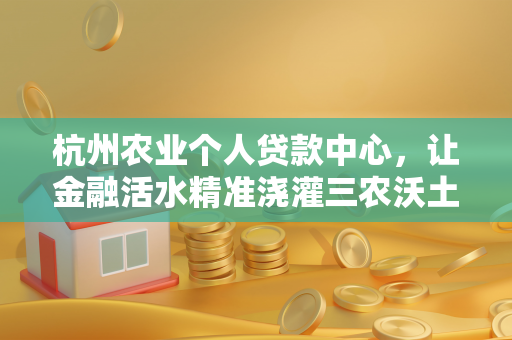 杭州农业个人贷款中心,让金融活水精准浇灌三农沃土 杭州农业个人贷款中心,让金融活水精准浇灌三农沃土