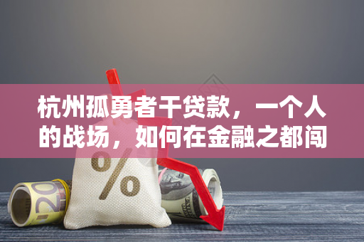杭州孤勇者干贷款,一个人的战场,如何在金融之都闯出活路?