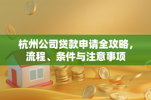 杭州公司贷款申请全攻略,流程、条件与注意事项
