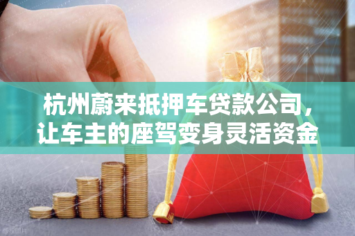 杭州蔚来抵押车贷款公司,让车主的座驾变身灵活资金后盾 杭州蔚来抵押车贷款公司,让车主的座驾变身灵活资金后盾