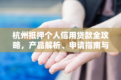 杭州抵押个人信用贷款全攻略,产品解析、申请指南与避坑要点