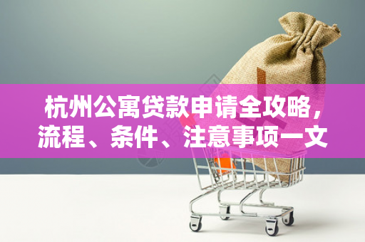 杭州公寓贷款申请全攻略,流程、条件、注意事项一文读懂