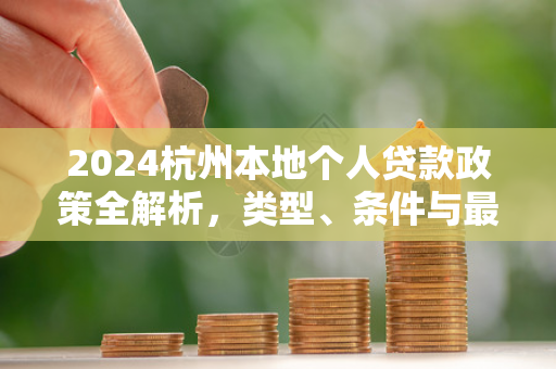 2024杭州本地个人贷款政策全解析,类型、条件与最新利好