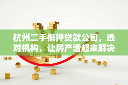 杭州二手抵押贷款公司,选对机构,让房产活起来解决资金难题