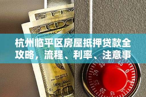 杭州临平区房屋抵押贷款全攻略,流程、利率、注意事项一文读懂 杭州临平区房屋抵押贷款全攻略,流程、利率、注意事项一文读懂