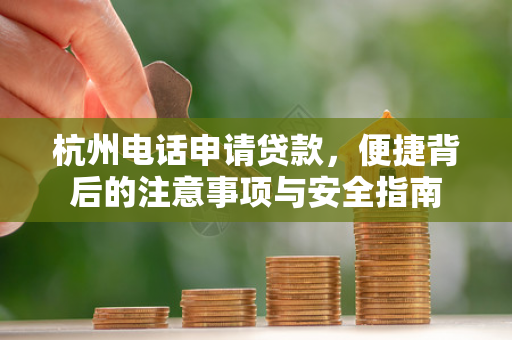 杭州电话申请贷款,便捷背后的注意事项与安全指南