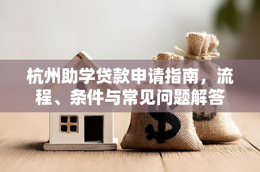 杭州助学贷款申请指南,流程、条件与常见问题解答