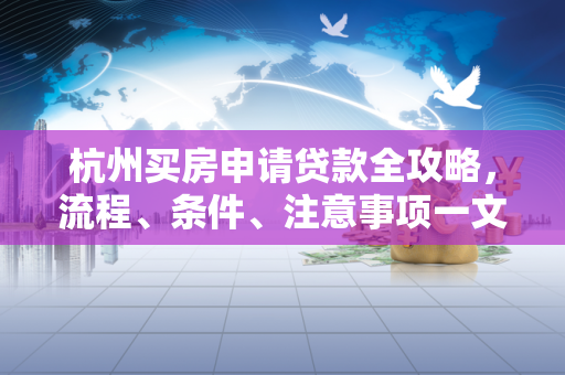 杭州买房申请贷款全攻略,流程、条件、注意事项一文读懂