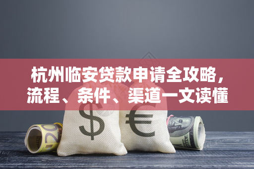 杭州临安贷款申请全攻略,流程、条件、渠道一文读懂