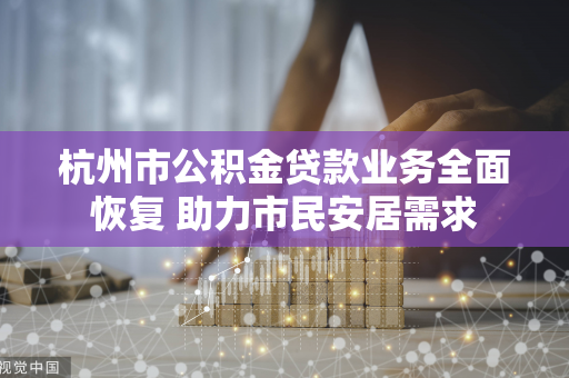 杭州市公积金贷款业务全面恢复 助力市民安居需求