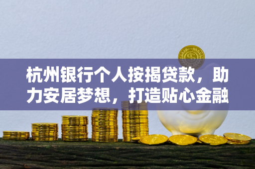 杭州银行个人按揭贷款,助力安居梦想,打造贴心金融服务方案