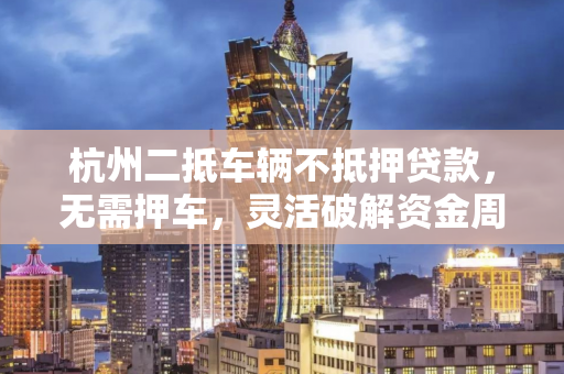 杭州二抵车辆不抵押贷款,无需押车,灵活破解资金周转困局 杭州二抵车辆不抵押贷款,无需押车,灵活破解资金周转困局