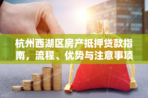 杭州西湖区房产抵押贷款指南,流程、优势与注意事项全解析