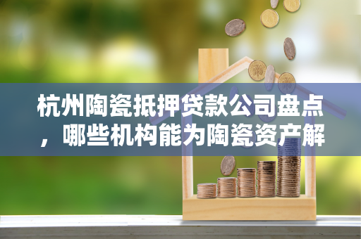 杭州陶瓷抵押贷款公司盘点,哪些机构能为陶瓷资产解困? 杭州陶瓷抵押贷款公司盘点,哪些机构能为陶瓷资产解困?