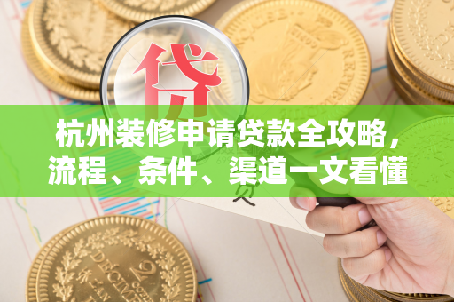 杭州装修申请贷款全攻略,流程、条件、渠道一文看懂