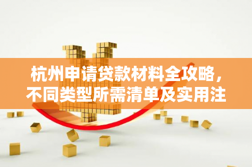 杭州申请贷款材料全攻略,不同类型所需清单及实用注意事项