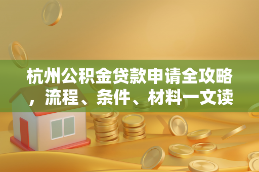 杭州公积金贷款申请全攻略,流程、条件、材料一文读懂