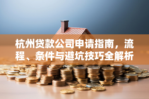 杭州贷款公司申请指南,流程、条件与避坑技巧全解析