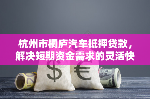 杭州市桐庐汽车抵押贷款,解决短期资金需求的灵活快车道 杭州市桐庐汽车抵押贷款,解决短期资金需求的灵活快车道