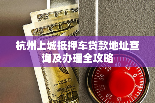 杭州上城抵押车贷款地址查询及办理全攻略