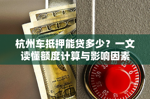 杭州车抵押能贷多少？一文读懂额度计算与影响因素