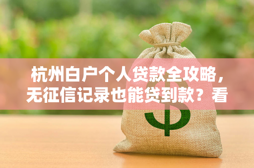 杭州白户个人贷款全攻略,无征信记录也能贷到款?看这篇就够了