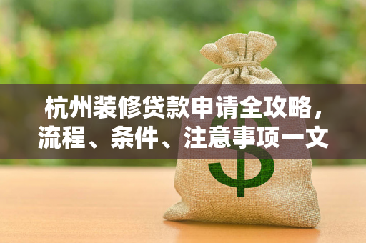 杭州装修贷款申请全攻略,流程、条件、注意事项一文读懂