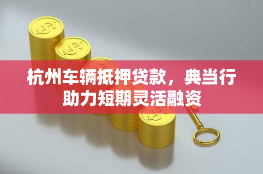 杭州车辆抵押贷款,典当行助力短期灵活融资 杭州车辆抵押贷款,典当行助力短期灵活融资