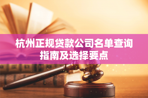 杭州正规贷款公司名单查询指南及选择要点 杭州正规贷款公司名单查询指南及选择要点