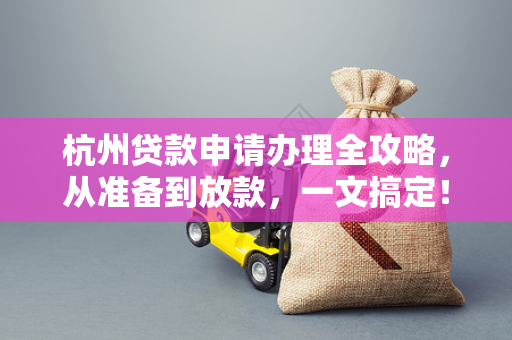 杭州贷款申请办理全攻略,从准备到放款,一文搞定!
