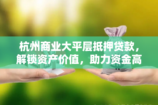 杭州商业大平层抵押贷款,解锁资产价值,助力资金高效周转