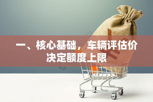 一、核心基础,车辆评估价决定额度上限 一、核心基础,车辆评估价决定额度上限