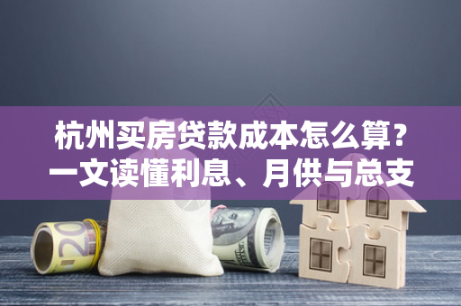 杭州买房贷款成本怎么算?一文读懂利息、月供与总支出