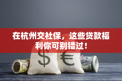 在杭州交社保,这些贷款福利你可别错过!