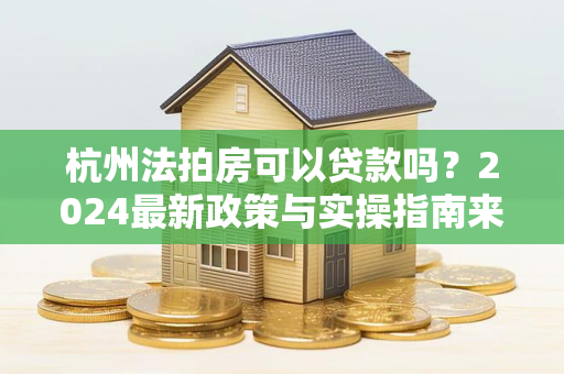 杭州法拍房可以贷款吗?2024最新政策与实操指南来了!