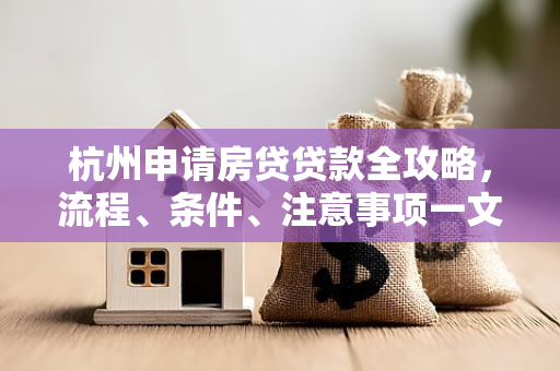 杭州申请房贷贷款全攻略,流程、条件、注意事项一文读懂