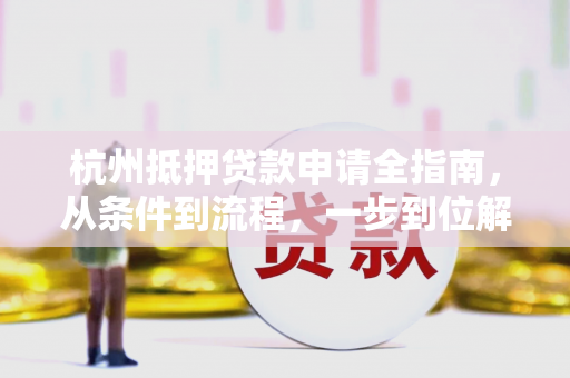 杭州抵押贷款申请全指南,从条件到流程,一步到位解决你的疑问