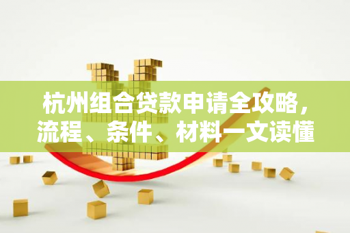 杭州组合贷款申请全攻略,流程、条件、材料一文读懂