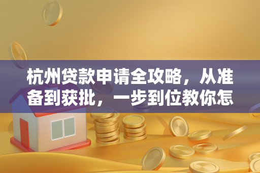 杭州贷款申请全攻略,从准备到获批,一步到位教你怎么做