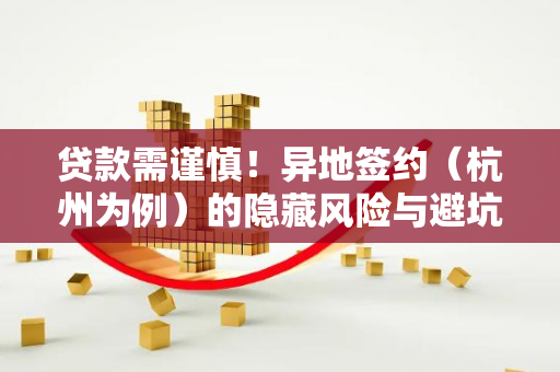 贷款需谨慎!异地签约(杭州为例)的隐藏风险与避坑指南 贷款需谨慎!异地签约(杭州为例)的隐藏风险与避坑指南