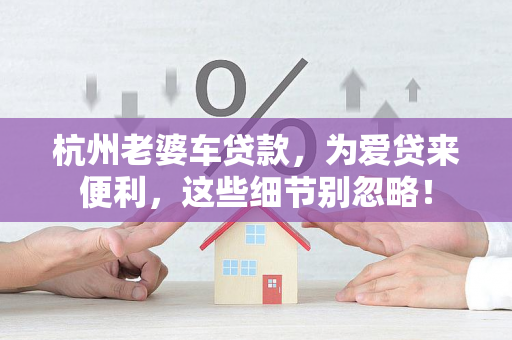 杭州老婆车贷款,为爱贷来便利,这些细节别忽略! 杭州老婆车贷款,为爱贷来便利,这些细节别忽略!