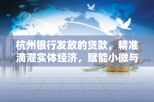 杭州银行发放的贷款,精准滴灌实体经济,赋能小微与民生发展 杭州银行发放的贷款,精准滴灌实体经济,赋能小微与民生发展