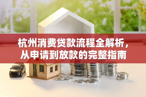杭州消费贷款流程全解析,从申请到放款的完整指南