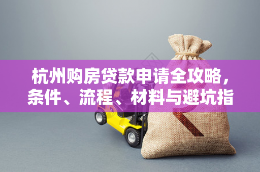 杭州购房贷款申请全攻略,条件、流程、材料与避坑指南