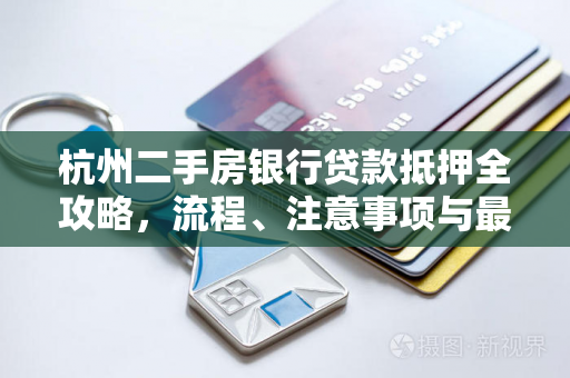 杭州二手房银行贷款抵押全攻略,流程、注意事项与最新政策解析