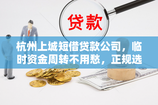 杭州上城短借贷款公司,临时资金周转不用愁,正规选择看这里